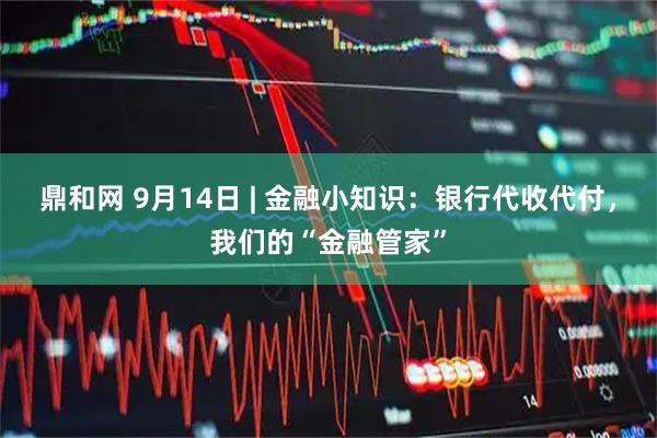 鼎和网 9月14日 | 金融小知识：银行代收代付，我们的“金融管家”