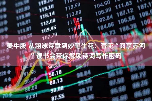 美牛股 从涵泳诗章到妙笔生花：普陀“阅享苏河”读书会带你解锁诗词写作密码