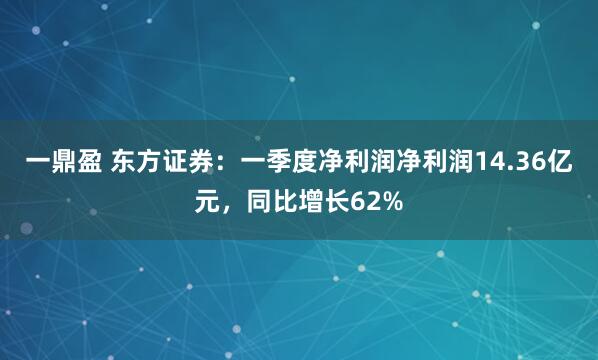 一鼎盈 东方证券：一季度净利润净利润14.36亿元，同比增长62%