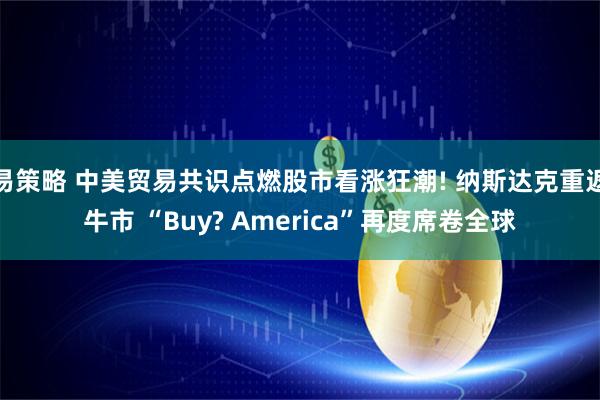 易策略 中美贸易共识点燃股市看涨狂潮! 纳斯达克重返牛市 “Buy? America”再度席卷全球