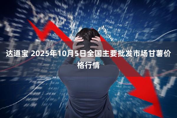 达道宝 2025年10月5日全国主要批发市场甘薯价格行情