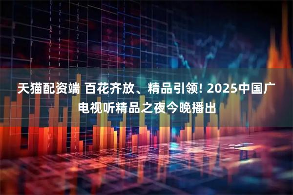 天猫配资端 百花齐放、精品引领! 2025中国广电视听精品之夜今晚播出