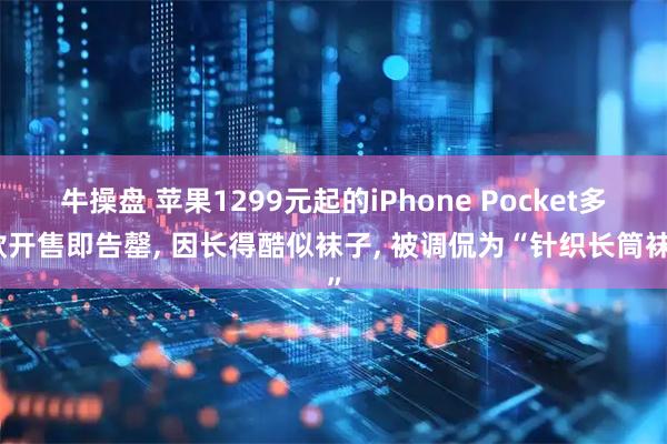 牛操盘 苹果1299元起的iPhone Pocket多款开售即告罄, 因长得酷似袜子, 被调侃为“针织长筒袜”