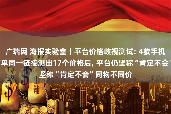 广瑞网 海报实验室丨平台价格歧视测试: 4款手机在6大平台下单同一链接测出17个价格后, 平台仍坚称“肯定不会”同物不同价