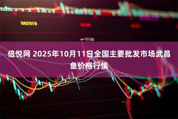 倍悦网 2025年10月11日全国主要批发市场武昌鱼价格行情