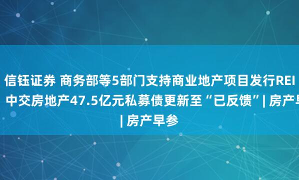 信钰证券 商务部等5部门支持商业地产项目发行REITs；中交房地产47.5亿元私募债更新至“已反馈”| 房产早参