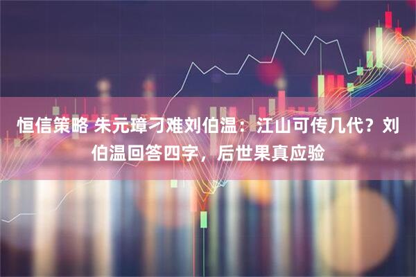 恒信策略 朱元璋刁难刘伯温：江山可传几代？刘伯温回答四字，后世果真应验