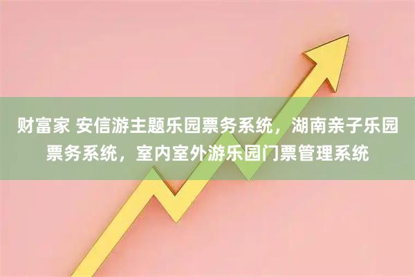 财富家 安信游主题乐园票务系统，湖南亲子乐园票务系统，室内室外游乐园门票管理系统