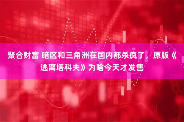 聚合财富 暗区和三角洲在国内都杀疯了，原版《逃离塔科夫》为啥今天才发售