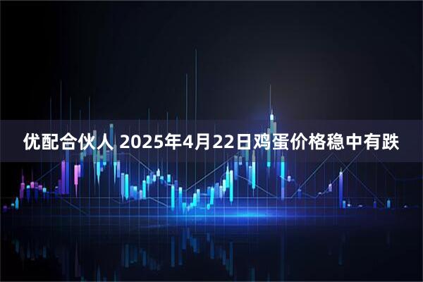 优配合伙人 2025年4月22日鸡蛋价格稳中有跌