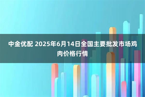 中金优配 2025年6月14日全国主要批发市场鸡肉价格行情