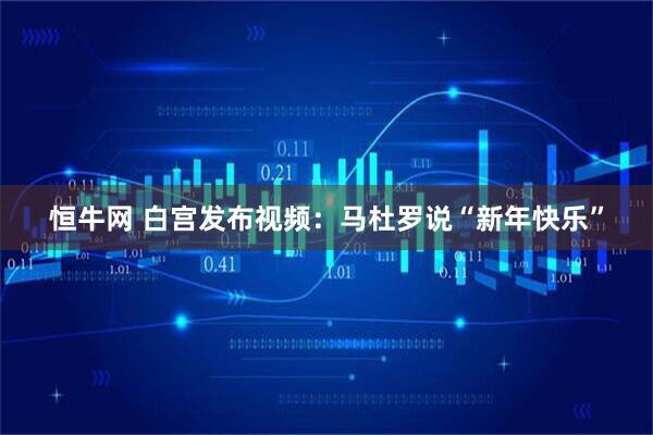 恒牛网 白宫发布视频：马杜罗说“新年快乐”