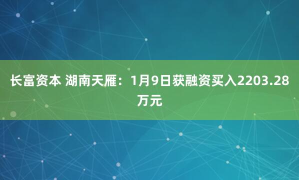 长富资本 湖南天雁：1月9日获融资买入2203.28万元