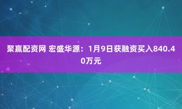 聚赢配资网 宏盛华源：1月9日获融资买入840.40万元