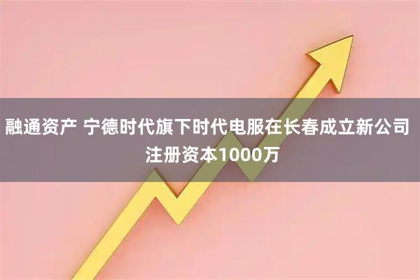 融通资产 宁德时代旗下时代电服在长春成立新公司  注册资本1000万