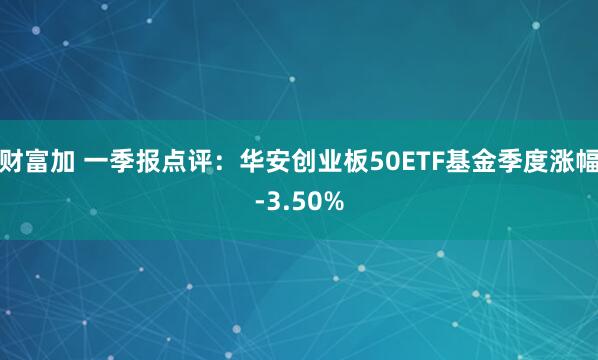 财富加 一季报点评：华安创业板50ETF基金季度涨幅-3.50%