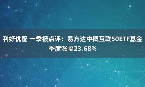 利好优配 一季报点评：易方达中概互联50ETF基金季度涨幅23.68%