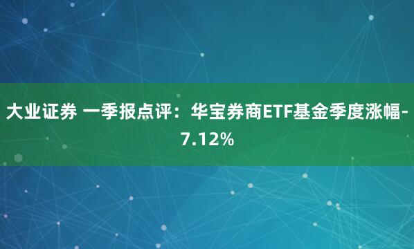大业证券 一季报点评：华宝券商ETF基金季度涨幅-7.12%