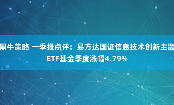 黑牛策略 一季报点评：易方达国证信息技术创新主题ETF基金季度涨幅4.79%