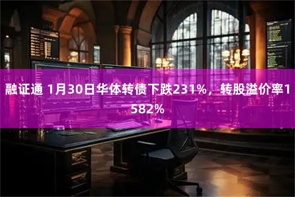 融证通 1月30日华体转债下跌231%，转股溢价率1582%
