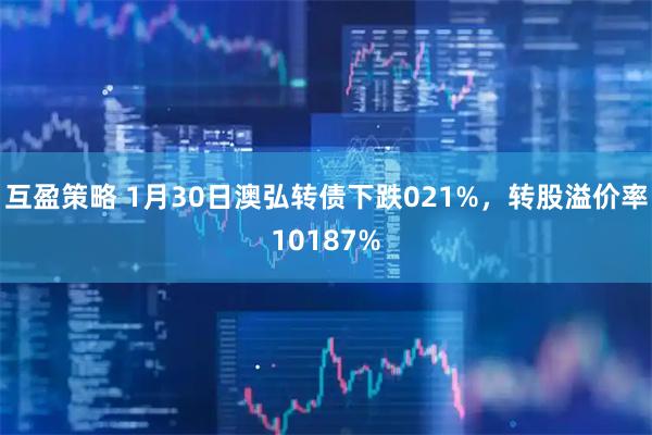 互盈策略 1月30日澳弘转债下跌021%，转股溢价率10187%