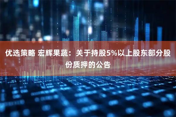 优选策略 宏辉果蔬：关于持股5%以上股东部分股份质押的公告