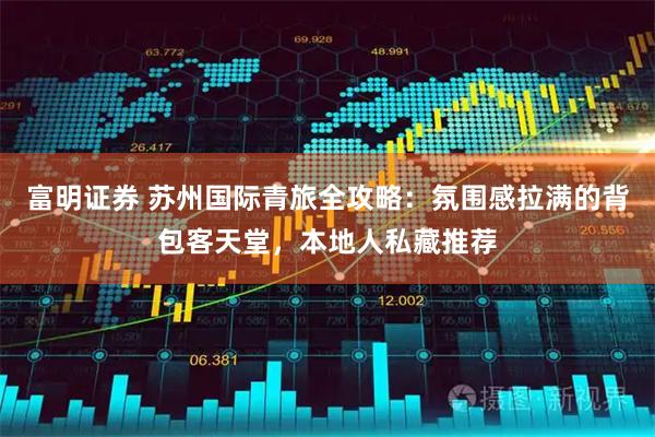 富明证券 苏州国际青旅全攻略：氛围感拉满的背包客天堂，本地人私藏推荐
