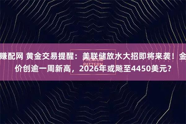 赚配网 黄金交易提醒：美联储放水大招即将来袭！金价创逾一周新高，2026年或飚至4450美元？