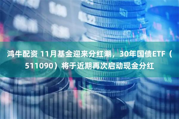 鸿牛配资 11月基金迎来分红潮，30年国债ETF（511090）将于近期再次启动现金分红