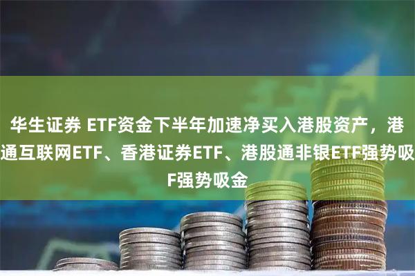 华生证券 ETF资金下半年加速净买入港股资产，港股通互联网ETF、香港证券ETF、港股通非银ETF强势吸金
