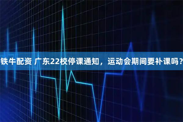铁牛配资 广东22校停课通知，运动会期间要补课吗？