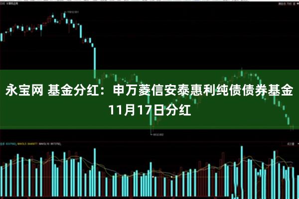 永宝网 基金分红:申万菱信安泰惠利纯债债券基金11月17日分红