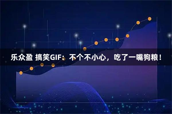 乐众盈 搞笑GIF:不个不小心,吃了一嘴狗粮!