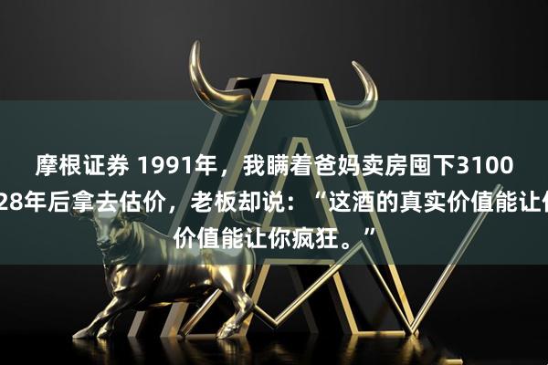 摩根证券 1991年,我瞒着爸妈卖房囤下3100瓶茅台,28年后拿去估价,老板却说:“这酒的真实价值能让你疯狂。”