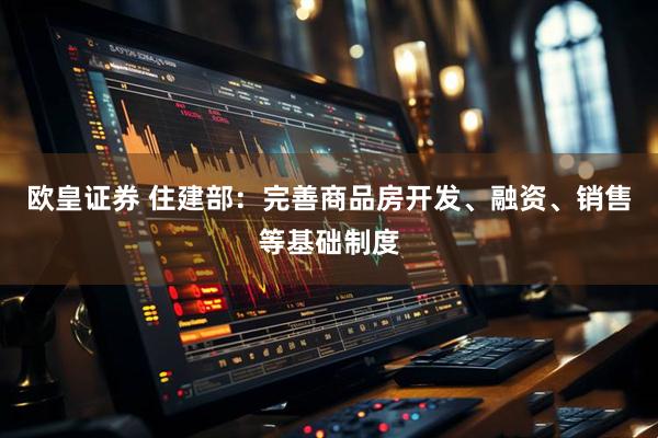 欧皇证券 住建部：完善商品房开发、融资、销售等基础制度