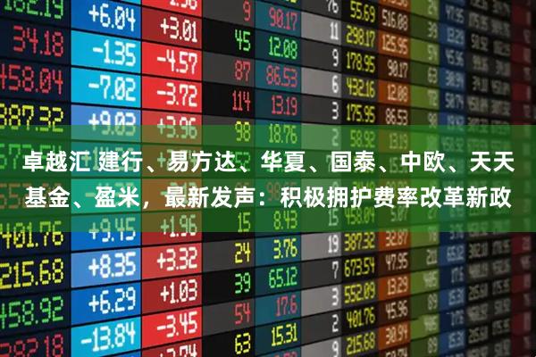卓越汇 建行、易方达、华夏、国泰、中欧、天天基金、盈米,最新发声:积极拥护费率改革新政