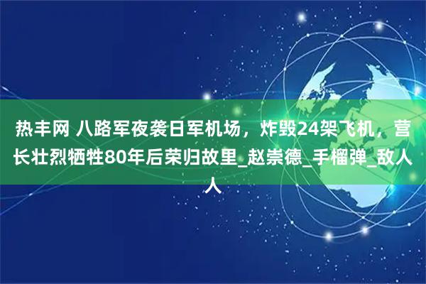 热丰网 八路军夜袭日军机场，炸毁24架飞机，营长壮烈牺牲80年后荣归故里_赵崇德_手榴弹_敌人