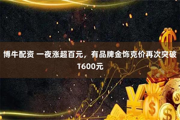 博牛配资 一夜涨超百元,有品牌金饰克价再次突破1600元