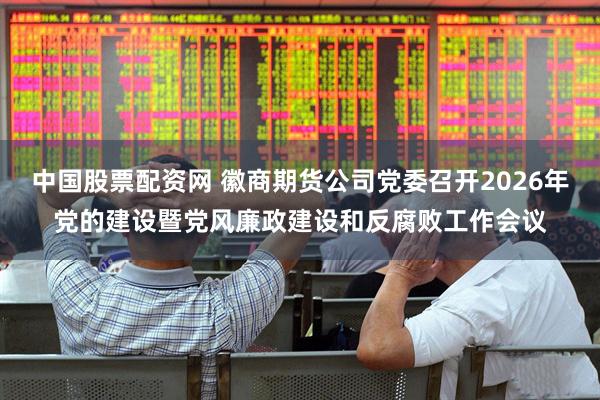 中国股票配资网 徽商期货公司党委召开2026年党的建设暨党风廉政建设和反腐败工作会议