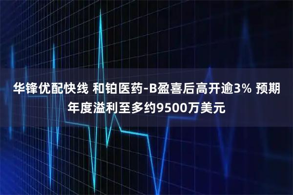 华锋优配快线 和铂医药-B盈喜后高开逾3% 预期年度溢利至多约9500万美元
