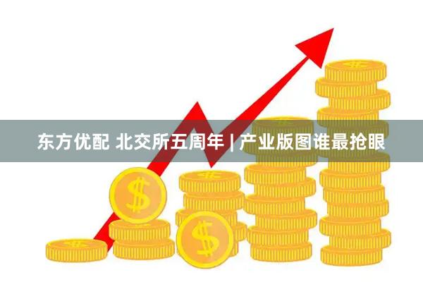 东方优配 北交所五周年 | 产业版图谁最抢眼