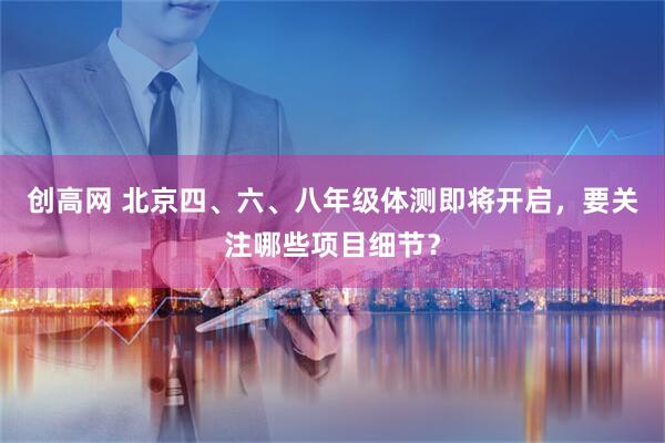 创高网 北京四、六、八年级体测即将开启，要关注哪些项目细节？